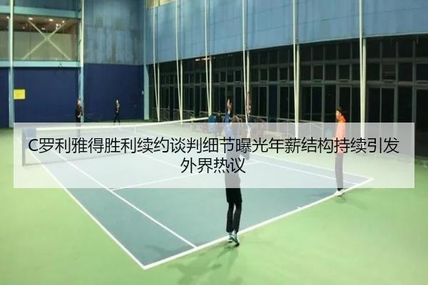 C罗利雅得胜利续约谈判细节曝光年薪结构持续引发外界热议