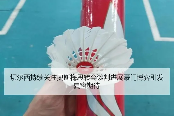 切尔西持续关注奥斯梅恩转会谈判进展豪门博弈引发夏窗期待