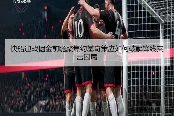 快船迎战掘金前瞻聚焦约基奇策应如何破解锋线夹击困局