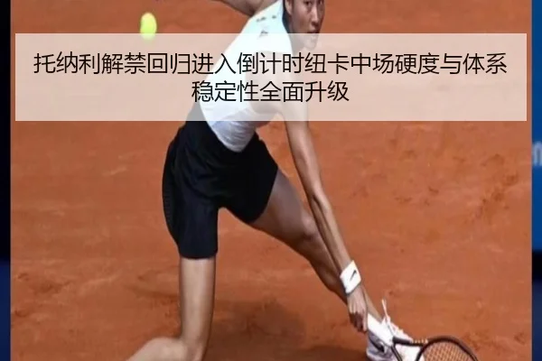 托纳利解禁回归进入倒计时纽卡中场硬度与体系稳定性全面升级