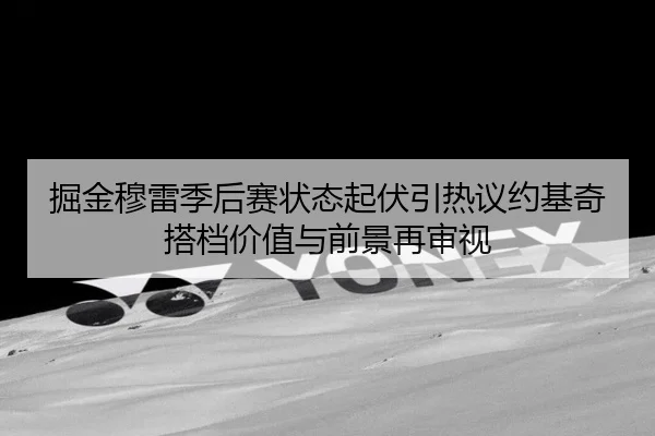 掘金穆雷季后赛状态起伏引热议约基奇搭档价值与前景再审视