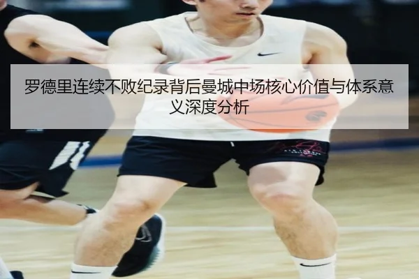 罗德里连续不败纪录背后曼城中场核心价值与体系意义深度分析