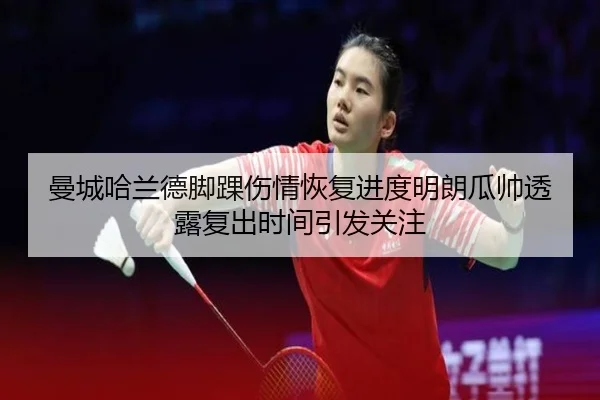 曼城哈兰德脚踝伤情恢复进度明朗瓜帅透露复出时间引发关注