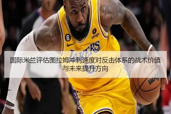 国际米兰评估图拉姆冲刺速度对反击体系的战术价值与未来提升方向