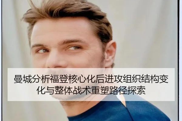 曼城分析福登核心化后进攻组织结构变化与整体战术重塑路径探索