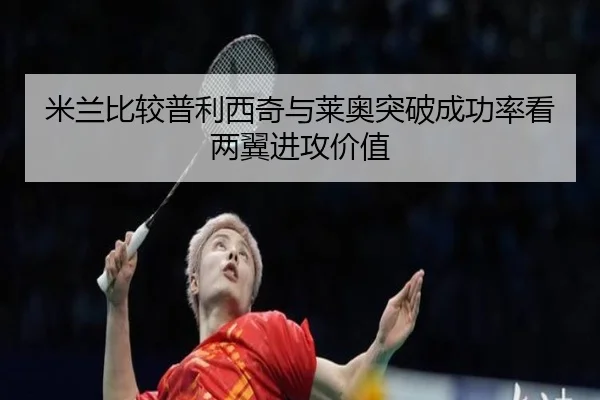 米兰比较普利西奇与莱奥突破成功率看两翼进攻价值