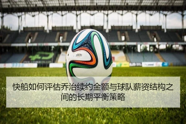 快船如何评估乔治续约金额与球队薪资结构之间的长期平衡策略