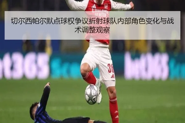 切尔西帕尔默点球权争议折射球队内部角色变化与战术调整观察