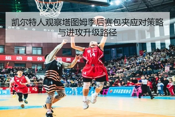凯尔特人观察塔图姆季后赛包夹应对策略与进攻升级路径