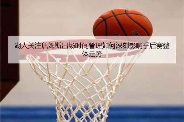 湖人关注詹姆斯出场时间管理如何深刻影响季后赛整体走势