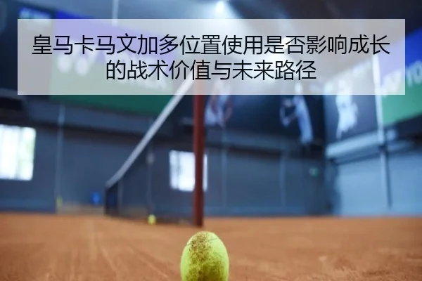 皇马卡马文加多位置使用是否影响成长的战术价值与未来路径
