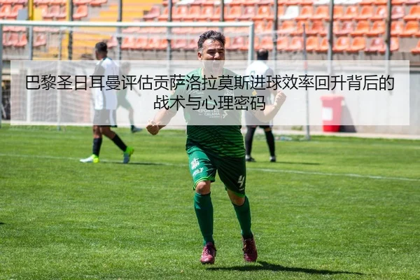 巴黎圣日耳曼评估贡萨洛拉莫斯进球效率回升背后的战术与心理密码
