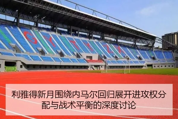 利雅得新月围绕内马尔回归展开进攻权分配与战术平衡的深度讨论