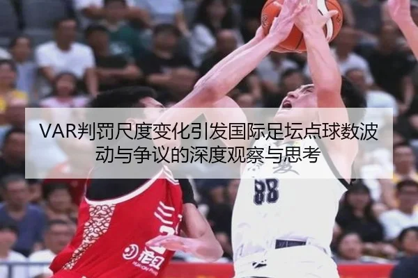 VAR判罚尺度变化引发国际足坛点球数波动与争议的深度观察与思考
