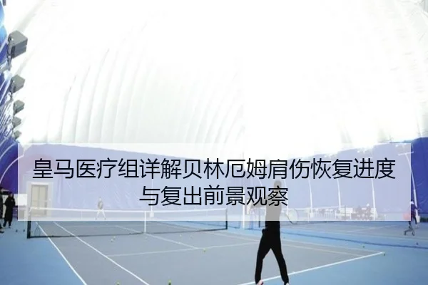 皇马医疗组详解贝林厄姆肩伤恢复进度与复出前景观察