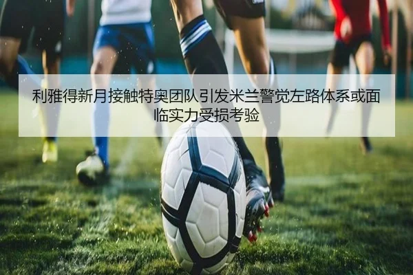 利雅得新月接触特奥团队引发米兰警觉左路体系或面临实力受损考验