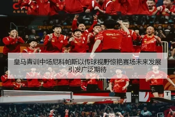 皇马青训中场尼科帕斯以传球视野惊艳赛场未来发展引发广泛期待