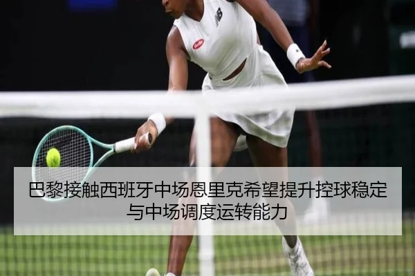 巴黎接触西班牙中场恩里克希望提升控球稳定与中场调度运转能力